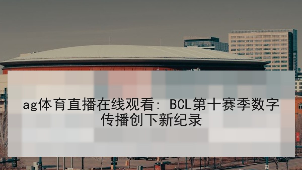 ag体育直播在线观看: BCL第十赛季数字传播创下新纪录 ag体育直播在线观看: BCL第十赛季数字传播创下新纪录
