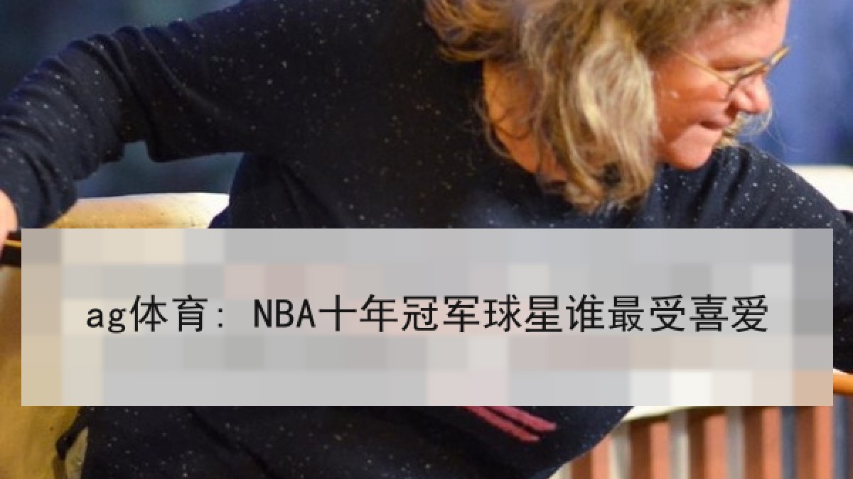 ag体育: NBA十年冠军球星谁最受喜爱 ag体育: NBA十年冠军球星谁最受喜爱